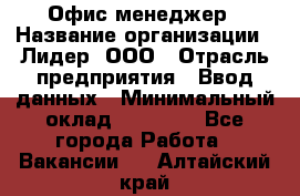 Офис-менеджер › Название организации ­ Лидер, ООО › Отрасль предприятия ­ Ввод данных › Минимальный оклад ­ 18 000 - Все города Работа » Вакансии   . Алтайский край